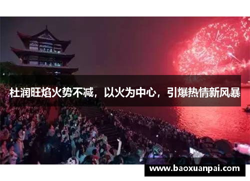杜润旺焰火势不减,以火为中心,引爆热情新风暴